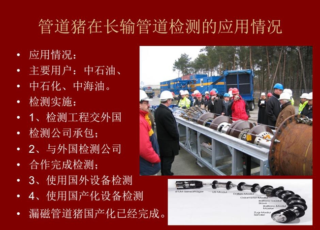 管道豬在長輸管道檢測應(yīng)用主要用戶有:中石油、中石化、中海油,漏磁管道豬國產(chǎn)化己經(jīng)完成