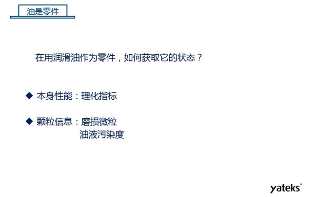 在用潤(rùn)滑油做為零件可通過本身的理化性能指標(biāo)和顆粒信息:磨損微粒、油液污染度 來獲取它的狀態(tài)