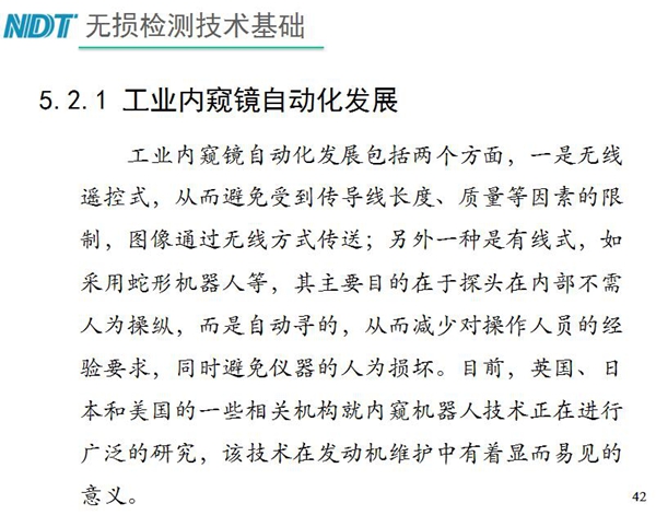 工業(yè)內(nèi)窺鏡自動(dòng)化發(fā)展包括兩個(gè)方面；一是無(wú)線遙控式，從而避免傳導(dǎo)線長(zhǎng)度、質(zhì)量等因素限制；二是有線式，如采用蛇形機(jī)器人等，可減少對(duì)操作人員經(jīng)驗(yàn)依賴