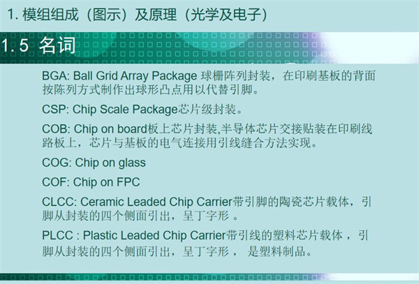 BGA: Ball Grid Array Package 球柵陣列封裝，在印刷基板的背面 按陳列方式制作出球形凸點用以代替引腳。CSP: Chip Scale Package芯片級封裝。COB: Chip on board板上芯片封裝,半導體芯片交接貼裝在印刷線 路板上，芯片與基板的電氣連接用引線縫合方法實現。 COG: Chip on glass COF: Chip on FPC CLCC: Ceramic Leaded Chip Carrier帶引腳的陶瓷芯片載體，引 腳從封裝的四個側面引出，呈丁字形 。PLCC : Plastic Leaded Chip Carrier帶引線的塑料芯片載體 ，引 腳從封裝的四個側面引出，呈丁字形 ， 是塑料制品。